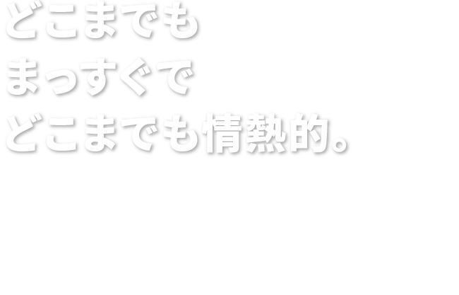 どこまでもまっすぐでどこまでも情熱的。