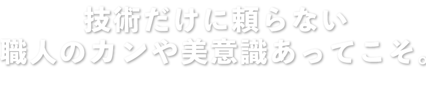 技術だけに頼らない職人のカンや美意識あってこそ。