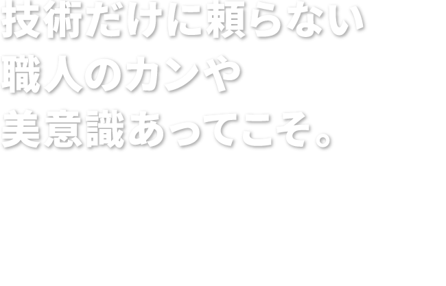 技術だけに頼らない職人のカンや美意識あってこそ。